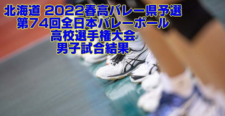北海道 2022春高バレー県予選｜第74回全日本バレーボール高校選手権大会　男子試合結果