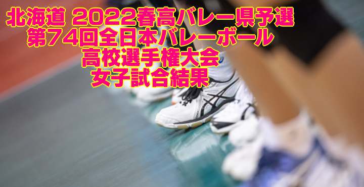 北海道 2022春高バレー県予選｜第74回全日本バレーボール高校選手権大会　女子試合結果