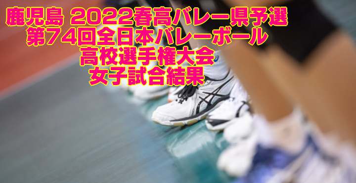 鹿児島 2022春高バレー県予選｜第74回全日本バレーボール高校選手権大会　女子試合結果