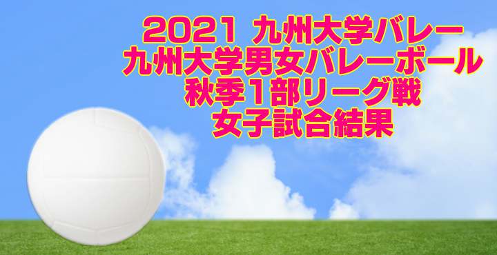 2021 九州大学バレー｜九州大学男女バレーボール1部秋季リーグ戦　女子試合結果