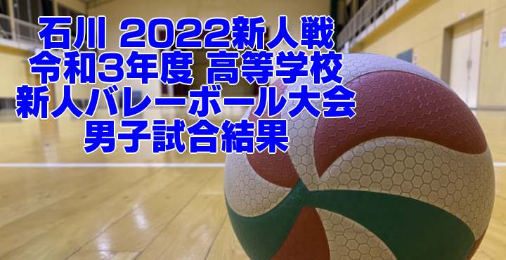 石川 2022新人戦｜令和3年度 高等学校新人バレーボール大会　男子試合結果