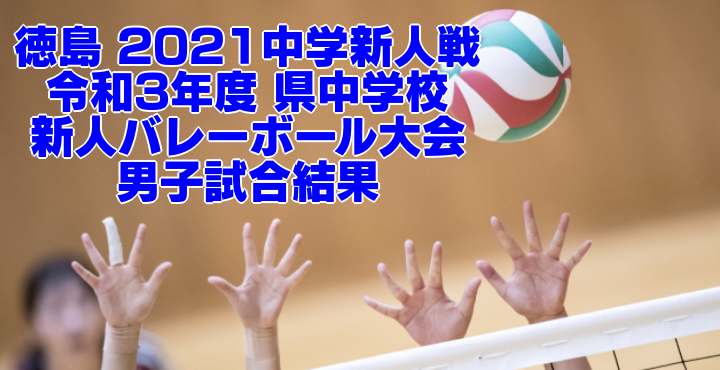 徳島 2021中学新人戦｜令和3年度 県中学校新人バレーボール大会　男子試合結果