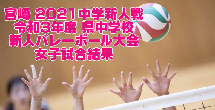 宮崎 2021中学新人戦｜令和3年度 県中学校新人バレーボール大会　女子試合結果