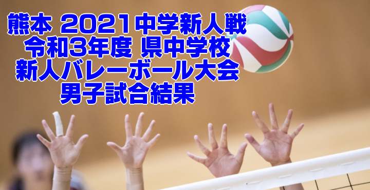 熊本 2021中学新人戦｜令和3年度 県中学校新人バレーボール大会　男子試合結果