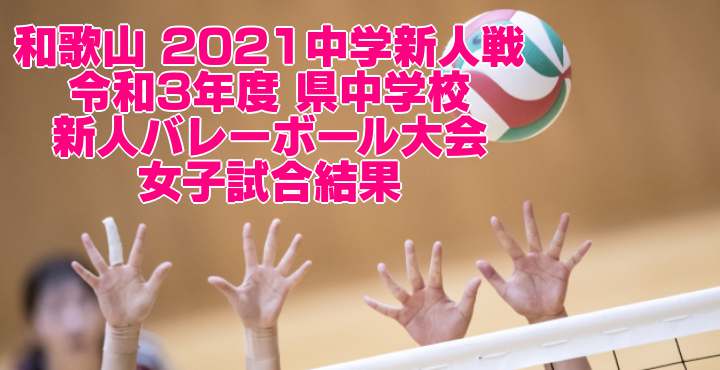 和歌山 2021中学新人戦｜令和3年度 県中学校新人バレーボール大会　女子試合結果