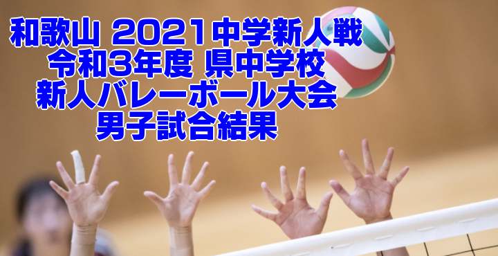 和歌山 2021中学新人戦｜令和3年度 県中学校新人バレーボール大会　男子試合結果