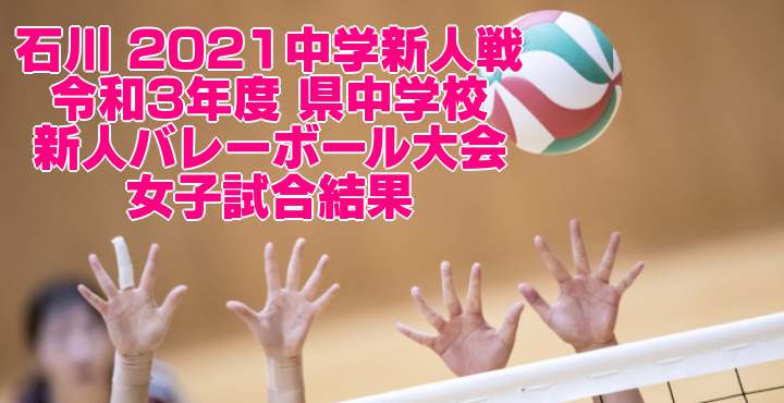 石川 2021中学新人戦｜令和3年度 県中学校新人バレーボール大会　女子試合結果