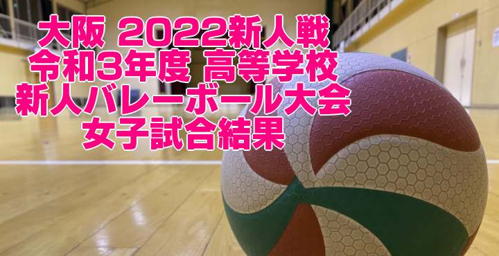 大阪 2022新人戦｜令和3年度 高等学校新人バレーボール大会　女子試合結果