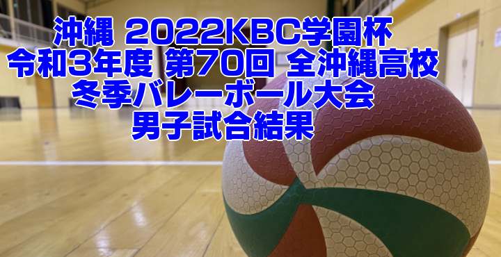 沖縄 2022KBC学園杯｜令和3年度 第70回 全沖縄高校冬季バレーボール大会　男子試合結果