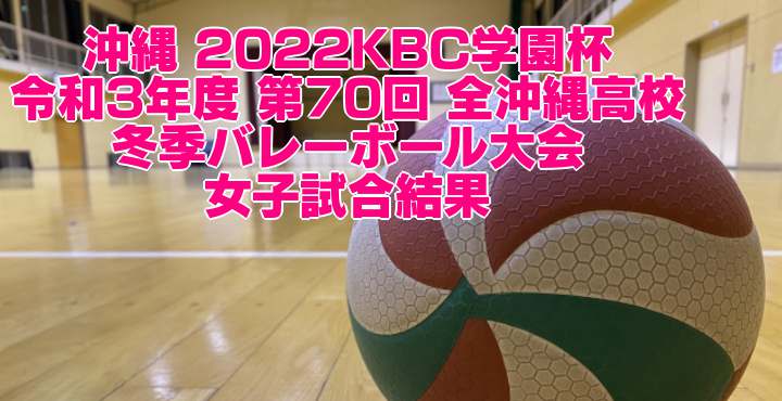 沖縄 2022KBC学園杯｜令和3年度 第70回 全沖縄高校冬季バレーボール大会　女子試合結果