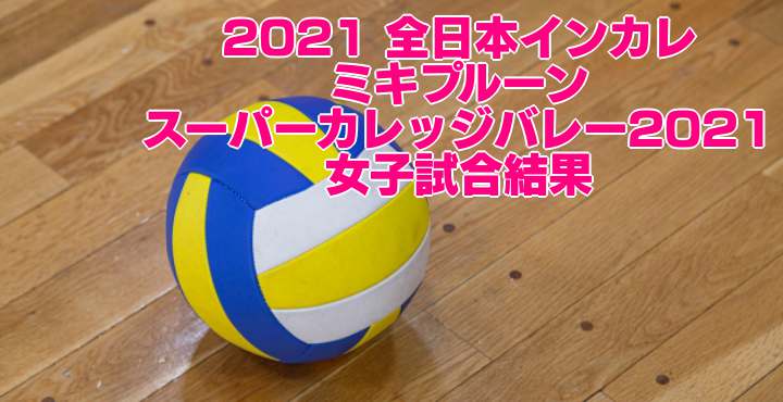 2021 全日本インカレ｜ミキプルーンスーパーカレッジバレー2021　女子試合結果