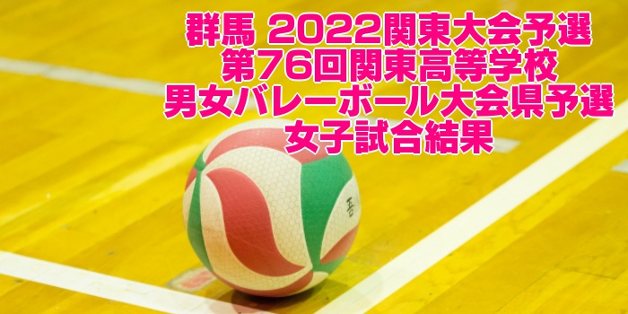 群馬 2022関東大会予選｜第76回関東高等学校男女バレーボール大会県予選　女子試合結果