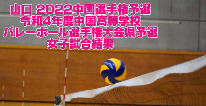 山口 2022中国選手権予選｜令和4年度中国高等学校バレーボール選手権大会県予選　女子試合結果