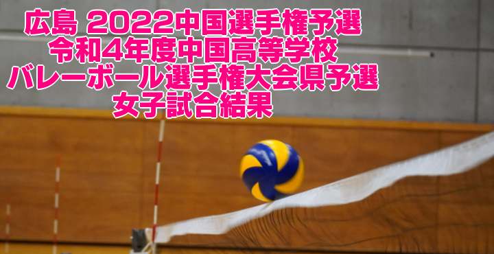 広島 2022中国選手権予選｜令和4年度中国高等学校バレーボール選手権大会県予選　女子試合結果