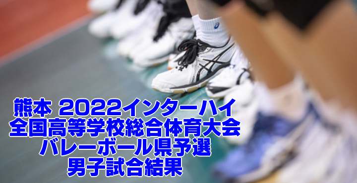 熊本 22インターハイ 全国高等学校総合体育大会 バレーボール県予選 男子試合結果
