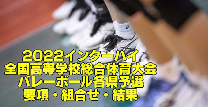 22インターハイ 全国高等学校総合体育大会 バレーボール各県予選 要項 組合せ 結果