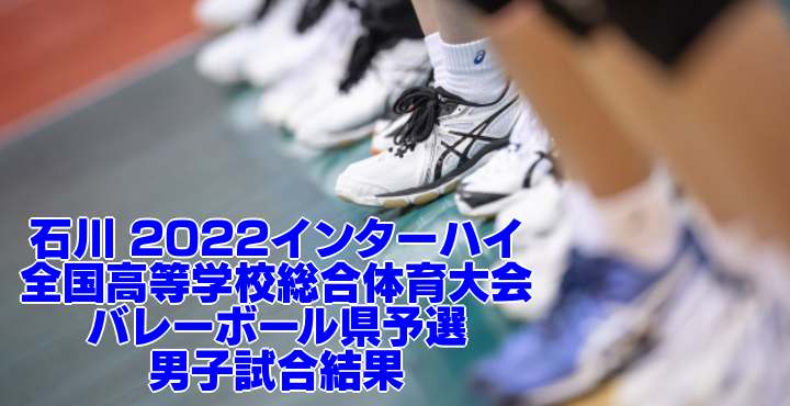 石川 2022インターハイ｜全国高等学校総合体育大会 バレーボール県予選　男子試合結果