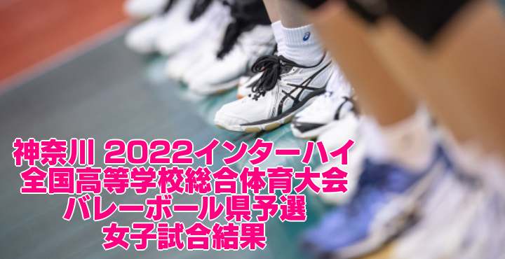 神奈川 2022インターハイ｜全国高等学校総合体育大会 バレーボール県予選　女子試合結果