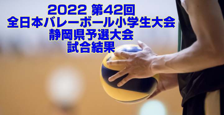 静岡 2022小学バレー｜第42回全日本バレーボール小学生大会県予選　試合結果