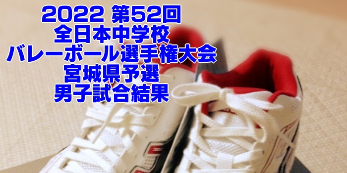 宮城 2022全中バレー｜第52回全日本中学校バレーボール選手権大会県予選　男子試合結果