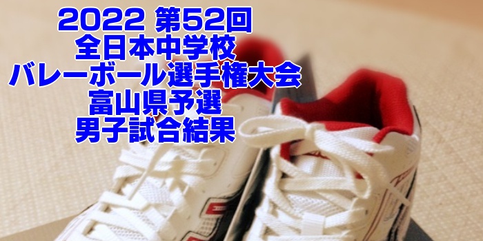 富山 2022全中バレー｜第52回全日本中学校バレーボール選手権大会県予選　男子試合結果