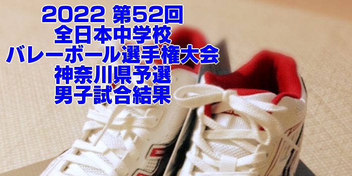 神奈川 2022全中バレー｜第52回全日本中学校バレーボール選手権大会県予選　男子試合結果