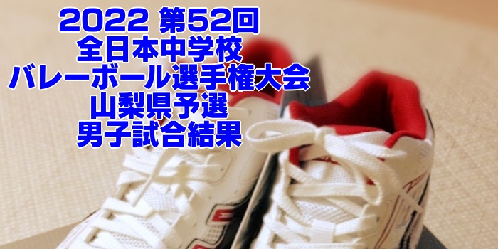 山梨 2022全中バレー｜第52回全日本中学校バレーボール選手権大会県予選　男子試合結果