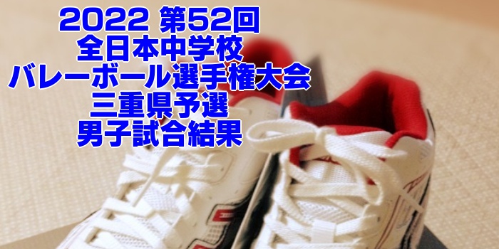 三重 2022全中バレー｜第52回全日本中学校バレーボール選手権大会県予選　男子試合結果