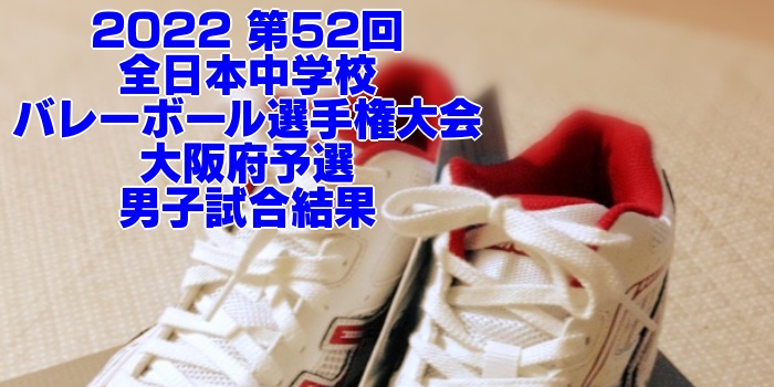 大阪 2022全中バレー｜第52回全日本中学校バレーボール選手権大会県予選　男子試合結果