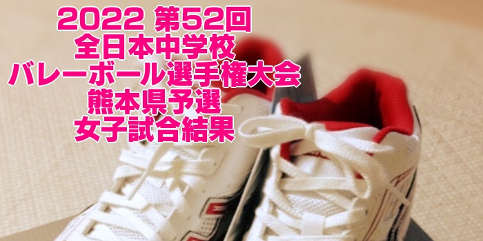 熊本 2022全中バレー|第52回全日本中学校バレーボール選手権大会県予選 女子試合結果