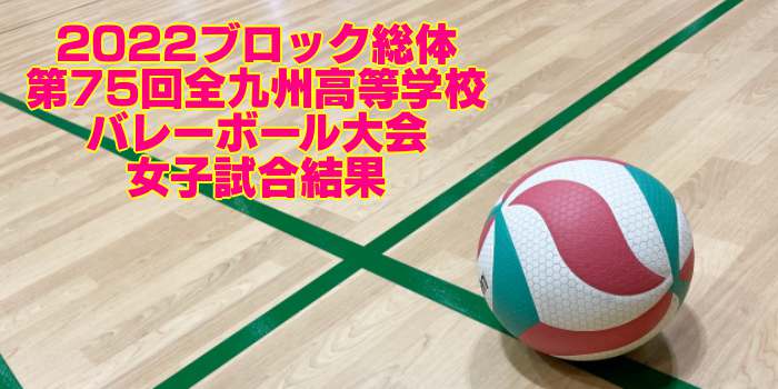 九州 2022ブロック総体｜第75回全九州高等学校バレーボール大会　女子試合結果