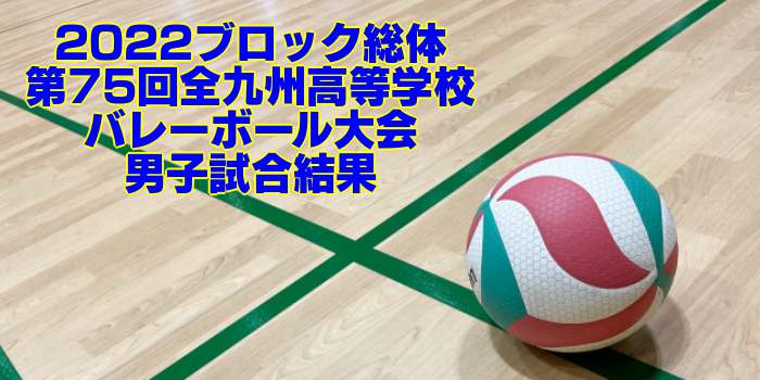 九州 2022ブロック総体｜第75回全九州高等学校バレーボール大会　男子試合結果