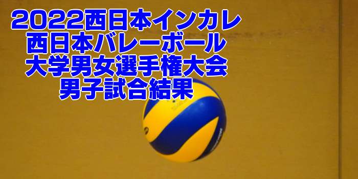 2022西日本インカレ｜ 第48回 西日本バレーボール大学男女選手権大会　男子試合結果