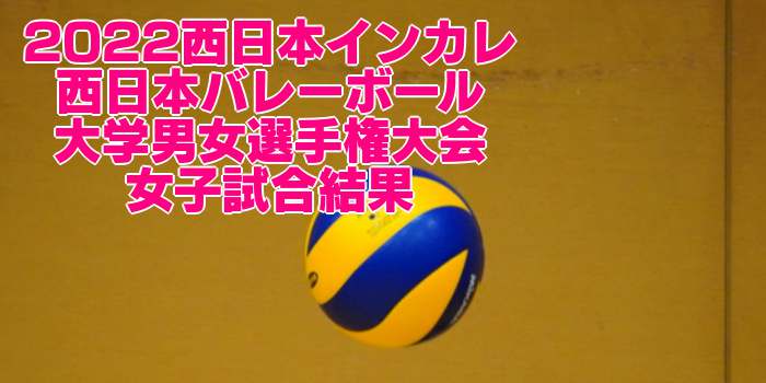 2022西日本インカレ｜ 第48回 西日本バレーボール大学男女選手権大会　女子試合結果