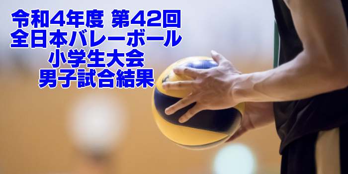 2022 全国小学バレー｜第42回全日本バレーボール小学生大会　男子試合結果