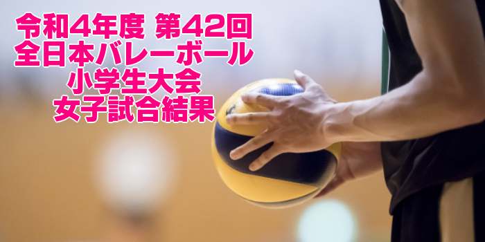 2022 全国小学バレー｜第42回全日本バレーボール小学生大会　女子試合結果
