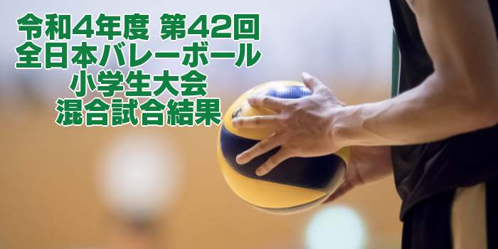 2022 全国小学バレー｜第42回全日本バレーボール小学生大会　混合試合結果
