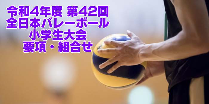 2022 全国小学バレー｜第42回全日本バレーボール小学生大会　要項・組合せ