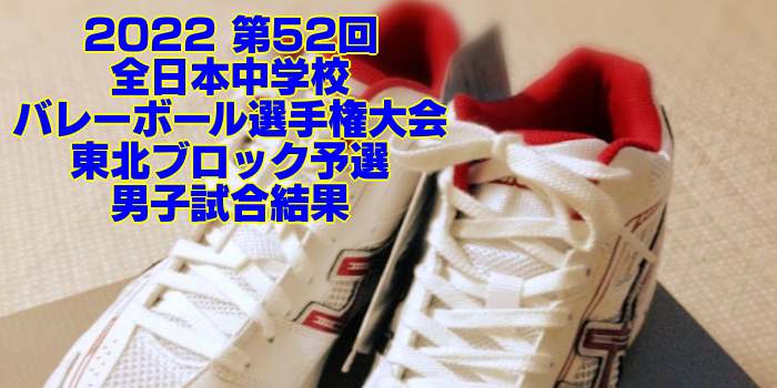 東北 2022全中バレー｜第52回全日本中学校バレーボール選手権大会ブロック予選　男子試合結果