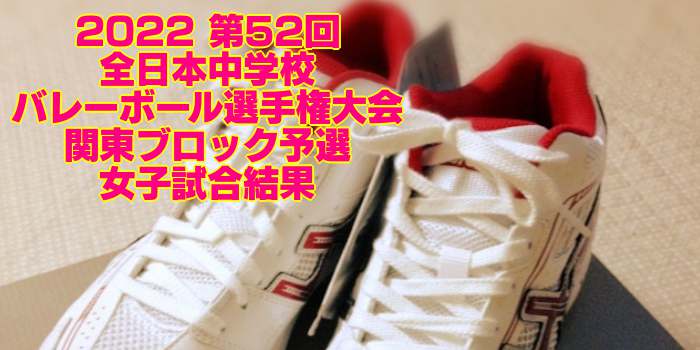 関東 2022全中バレー｜第52回全日本中学校バレーボール選手権大会ブロック予選　女子試合結果