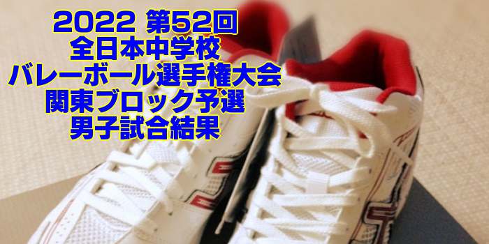 関東 2022全中バレー｜第52回全日本中学校バレーボール選手権大会ブロック予選　男子試合結果