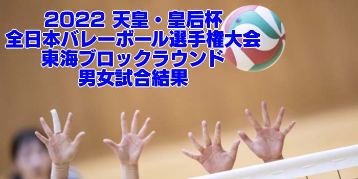 東海 2022 天皇・皇后杯｜全日本バレーボール選手権大会 ブロックラウンド　男女試合結果