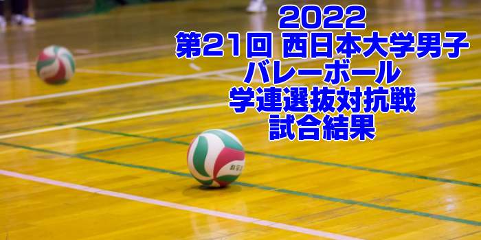 2022 学連選抜｜第21回 西日本大学男子バレーボール学連選抜対抗戦　試合結果