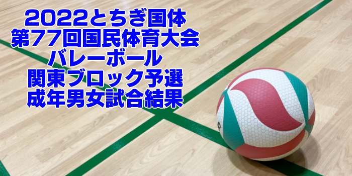 関東 2022とちぎ国体｜第77回国民体育大会バレーボール ブロック予選　成年男女試合結果