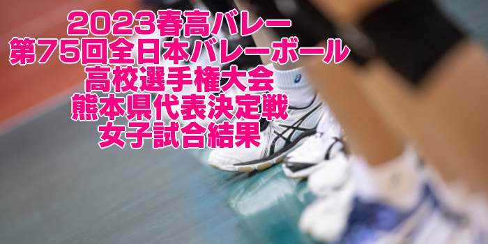熊本 2023春高バレー｜第75回全日本バレーボール高校選手権 各県代表決定戦　女子試合結果