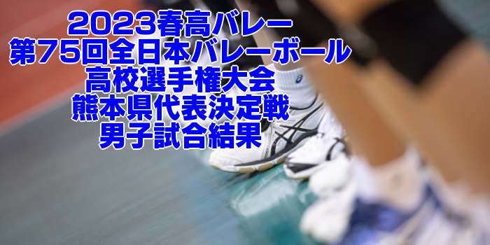 熊本 2023春高バレー｜第75回全日本バレーボール高校選手権 各県代表決定戦　男子試合結果