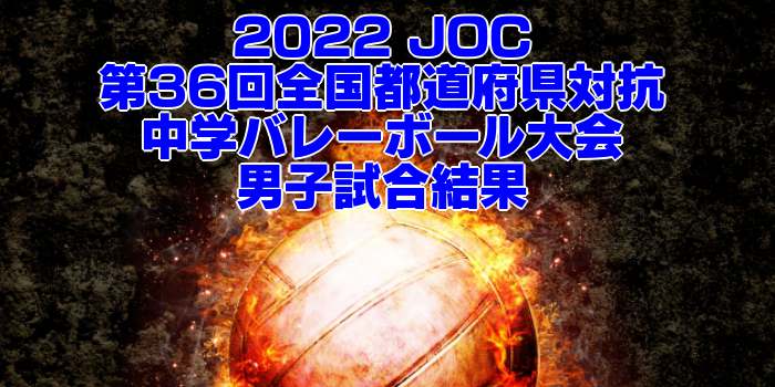 2022 JOC｜第36回全国都道府県対抗中学バレーボール大会　男子試合結果