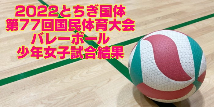 2022とちぎ国体｜第77回国民体育大会バレーボール　少年女子試合結果