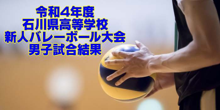 石川 2022新人戦｜令和4年度 高等学校新人バレーボール大会　男子試合結果