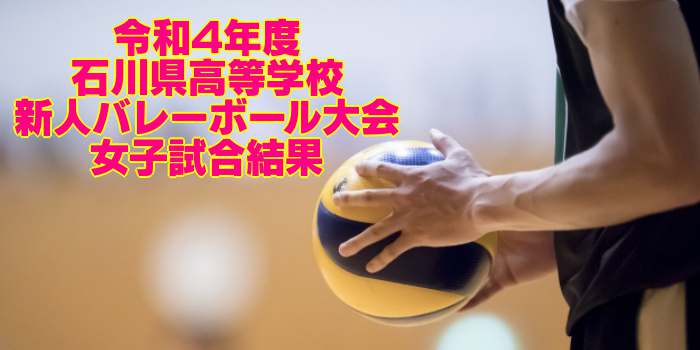 石川 2022新人戦｜令和4年度 高等学校新人バレーボール大会　女子試合結果